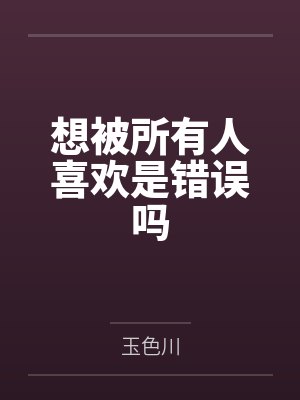 想被所有人喜欢是错误吗by玉色川封面