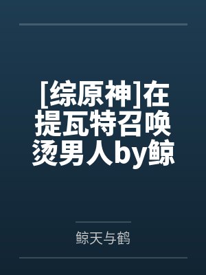 [综原神]在提瓦特召唤烫男人by鲸天与鹤
