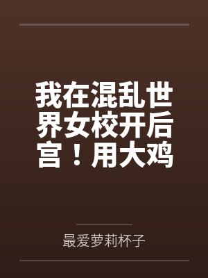 我在混乱世界女校开后宫!用大鸡巴把诡异妹妹,绝色校花,血族大小姐……肏成专属精液便器,淫乱母狗封面