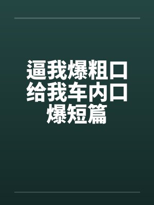 逼我爆粗口给我车内口爆短篇封面