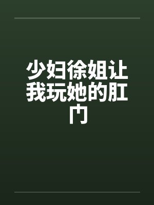 少妇徐姐让我玩她的肛门封面