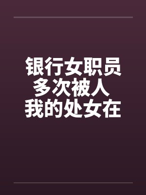 银行女职员多次被人 我的处女在男友面前给了别人封面