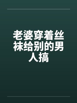 老婆穿着丝袜给别的男人搞封面