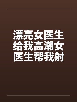 漂亮女医生给我高潮女医生帮我射精封面