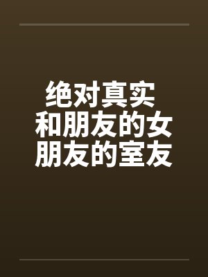 绝对真实 和朋友的女朋友的室友偷情全封面