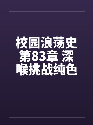 校园浪荡史第83章 深喉挑战纯色H文11200字更新封面